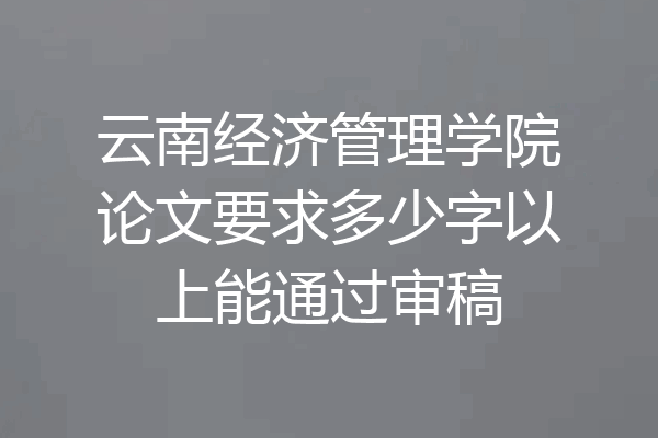 云南经济管理学院论文要求多少字以上能通过审稿