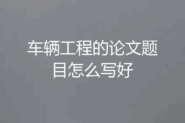 车辆工程的论文题目怎么写好