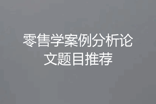 零售学案例分析论文题目推荐