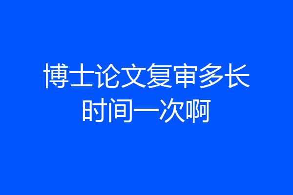 博士论文复审多长时间一次啊