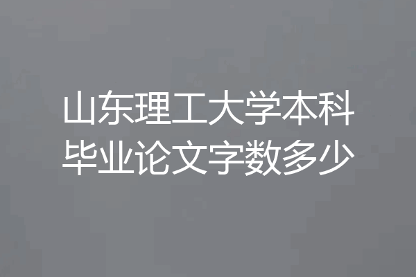 山东理工大学本科毕业论文字数多少
