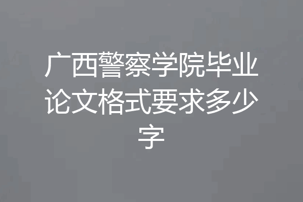 广西警察学院毕业论文格式要求多少字
