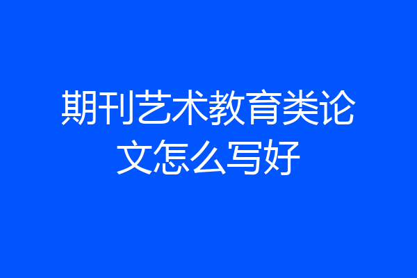 期刊艺术教育类论文怎么写好