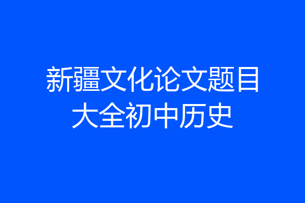 新疆文化论文题目大全初中历史