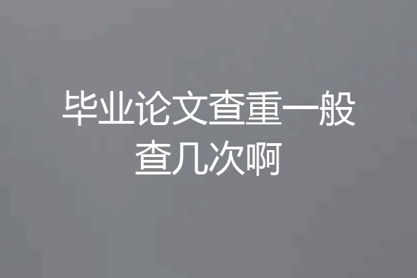 毕业论文查重一般查几次啊