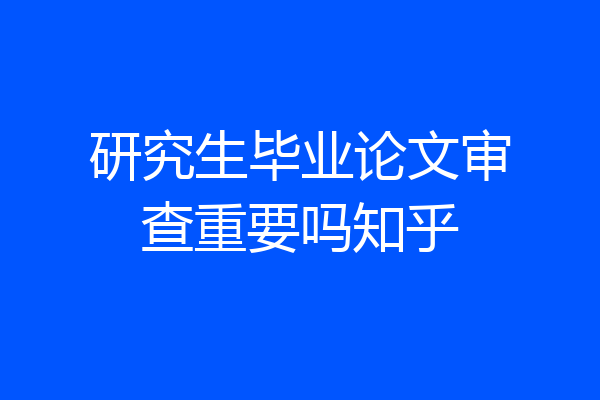 研究生毕业论文审查重要吗知乎