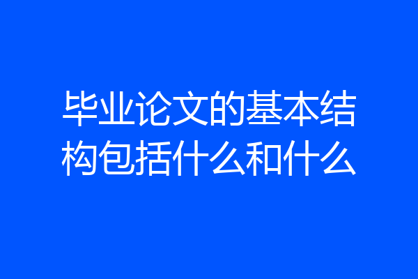 毕业论文的基本结构包括什么和什么