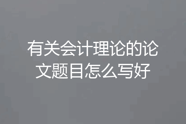 有关会计理论的论文题目怎么写好