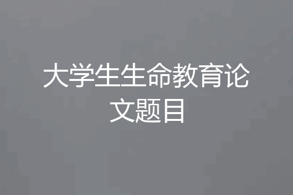 大学生生命教育论文题目