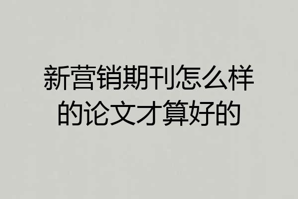 新营销期刊怎么样的论文才算好的