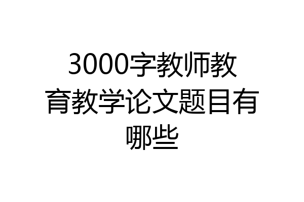 3000字教师教育教学论文题目有哪些