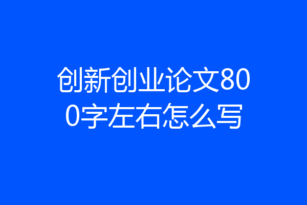 创新创业论文800字左右怎么写