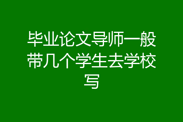 毕业论文导师一般带几个学生去学校写
