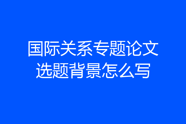 国际关系专题论文选题背景怎么写