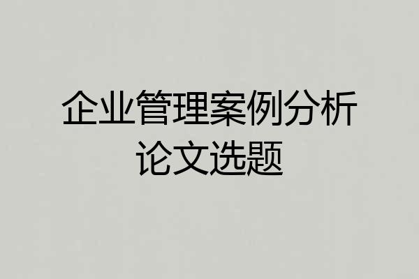 企业管理案例分析论文选题