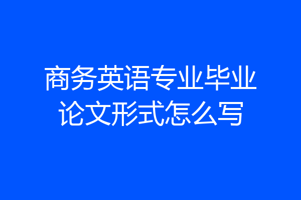 商务英语专业毕业论文形式怎么写
