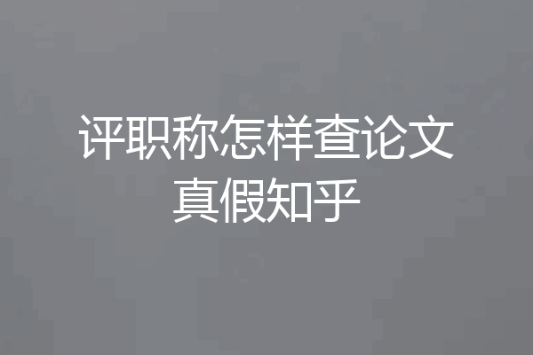 评职称怎样查论文真假知乎