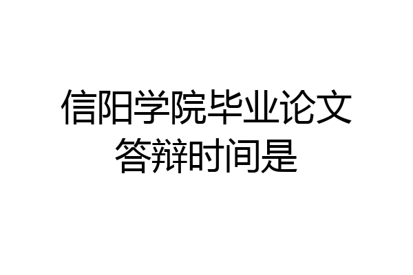 信阳学院毕业论文答辩时间是