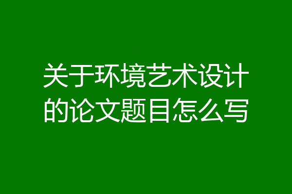 关于环境艺术设计的论文题目怎么写