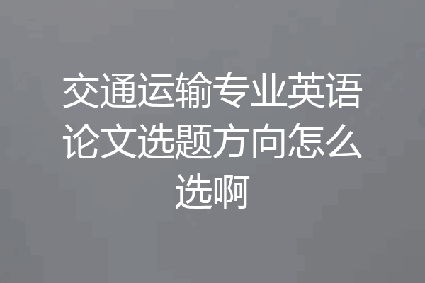 交通运输专业英语论文选题方向怎么选啊