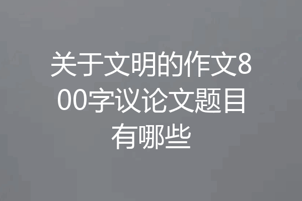 关于文明的作文800字议论文题目有哪些