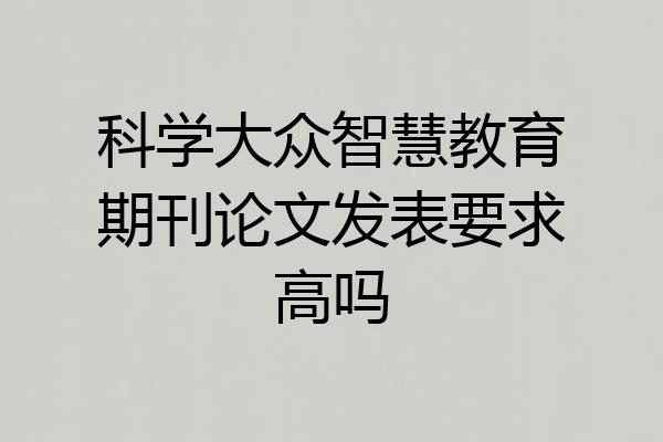 科学大众智慧教育期刊论文发表要求高吗