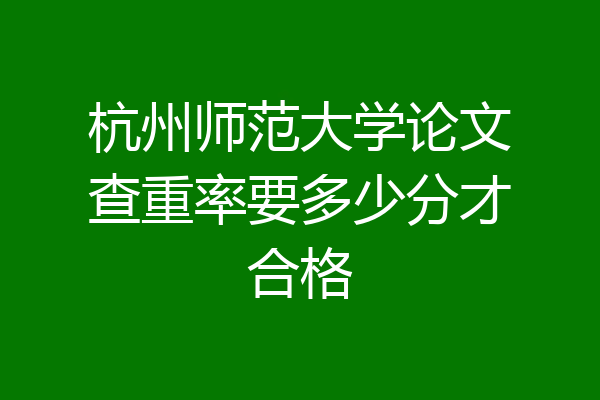 杭州师范大学论文查重率要多少分才合格