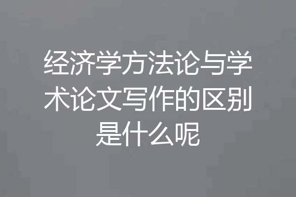 经济学方法论与学术论文写作的区别是什么呢