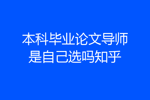 本科毕业论文导师是自己选吗知乎