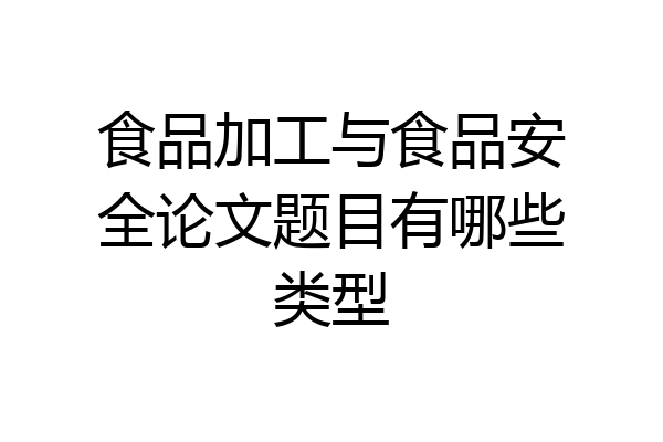 食品加工与食品安全论文题目有哪些类型
