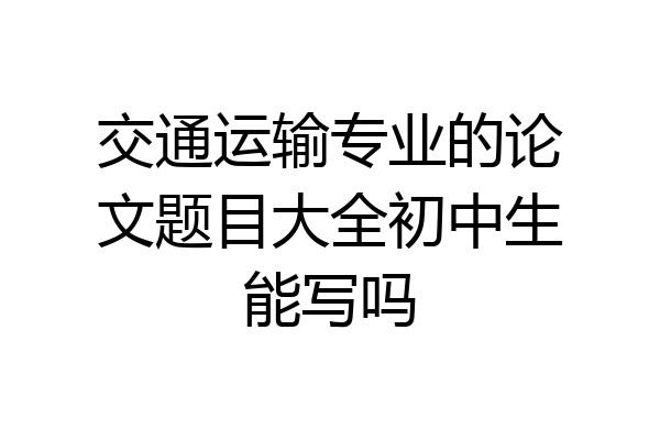 交通运输专业的论文题目大全初中生能写吗