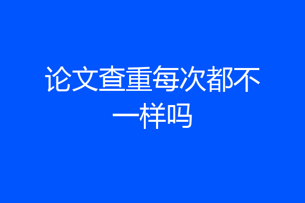 论文查重每次都不一样吗
