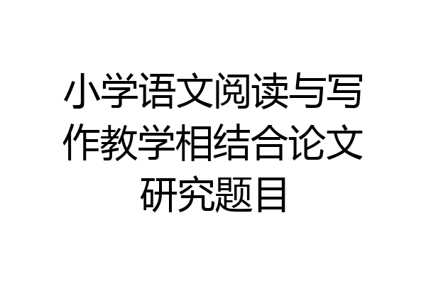 小学语文阅读与写作教学相结合论文研究题目