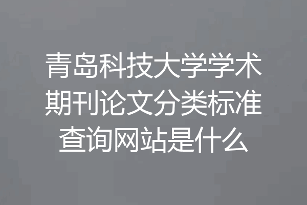 青岛科技大学学术期刊论文分类标准查询网站是什么