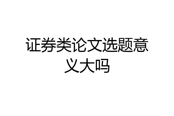 证券类论文选题意义大吗