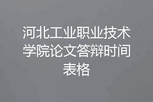 河北工业职业技术学院论文答辩时间表格