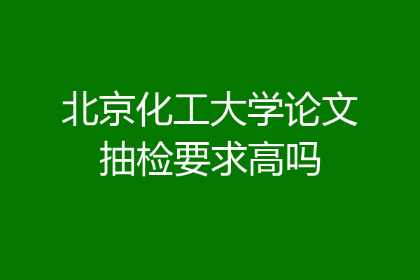北京化工大学论文抽检要求高吗