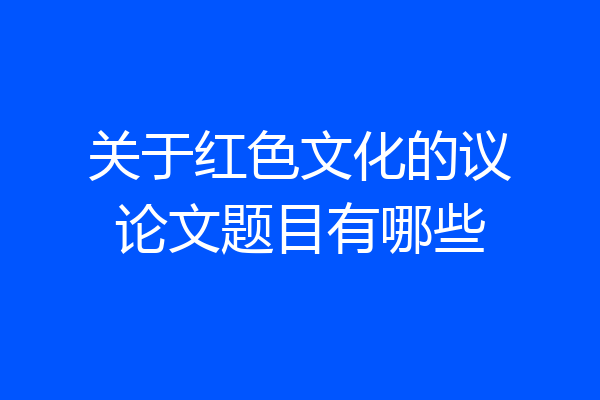 关于红色文化的议论文题目有哪些
