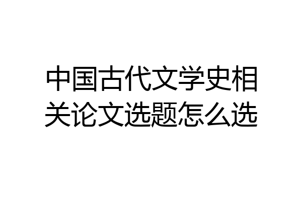 中国古代文学史相关论文选题怎么选
