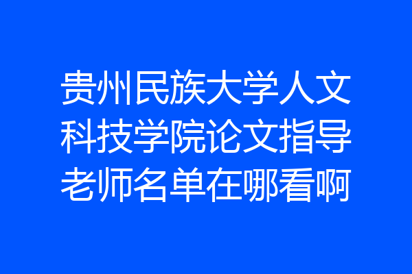 贵州民族大学人文科技学院论文指导老师名单在哪看啊