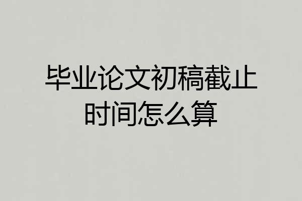 毕业论文初稿截止时间怎么算