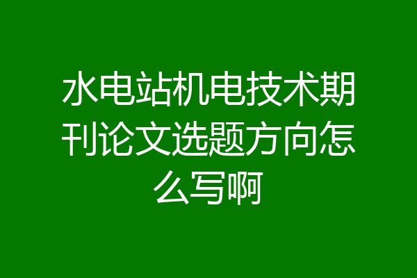 水电站机电技术期刊论文选题方向怎么写啊