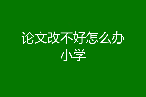 论文改不好怎么办小学