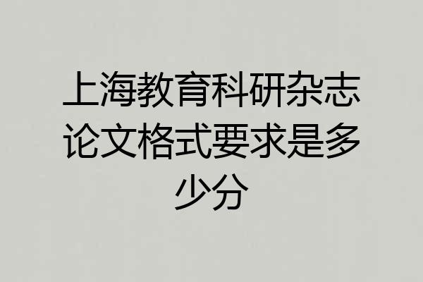 上海教育科研杂志论文格式要求是多少分