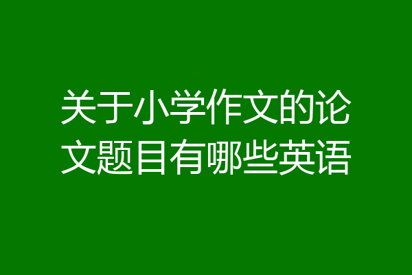 关于小学作文的论文题目有哪些英语