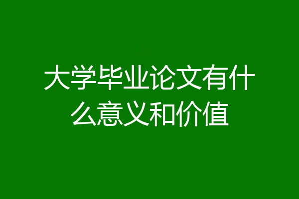 大学毕业论文有什么意义和价值