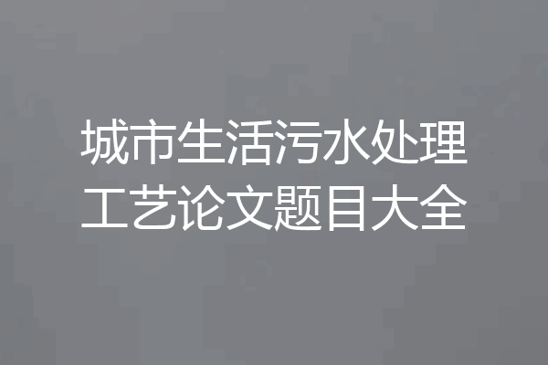 城市生活污水处理工艺论文题目大全