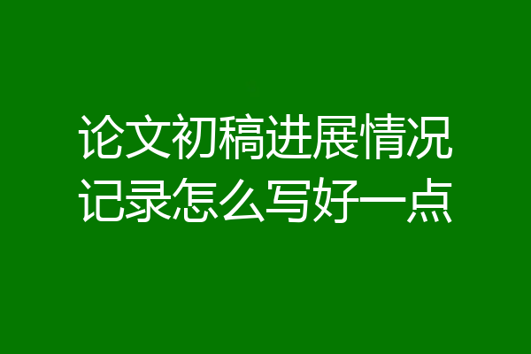 论文初稿进展情况记录怎么写好一点