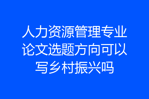 人力资源管理专业论文选题方向可以写乡村振兴吗