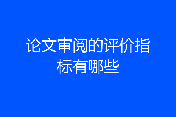 论文审阅的评价指标有哪些
